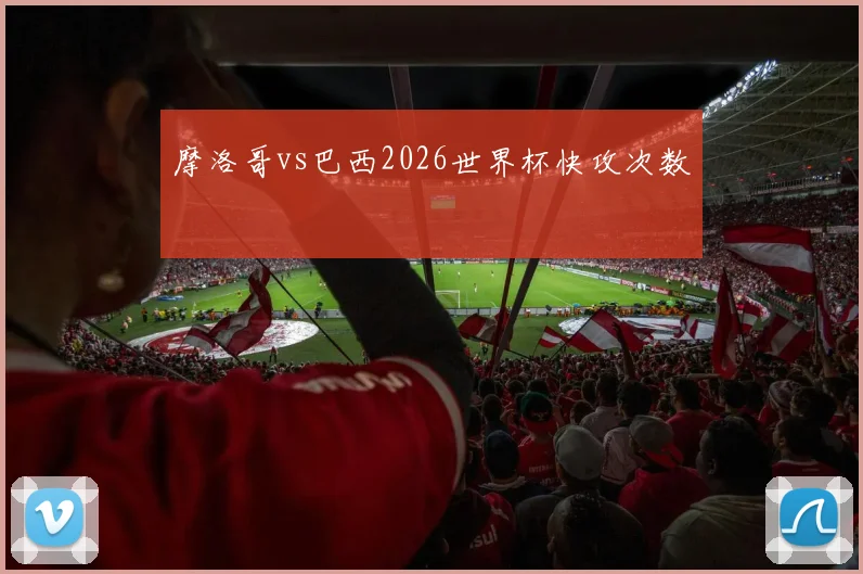 摩洛哥vs巴西2026世界杯快攻次数