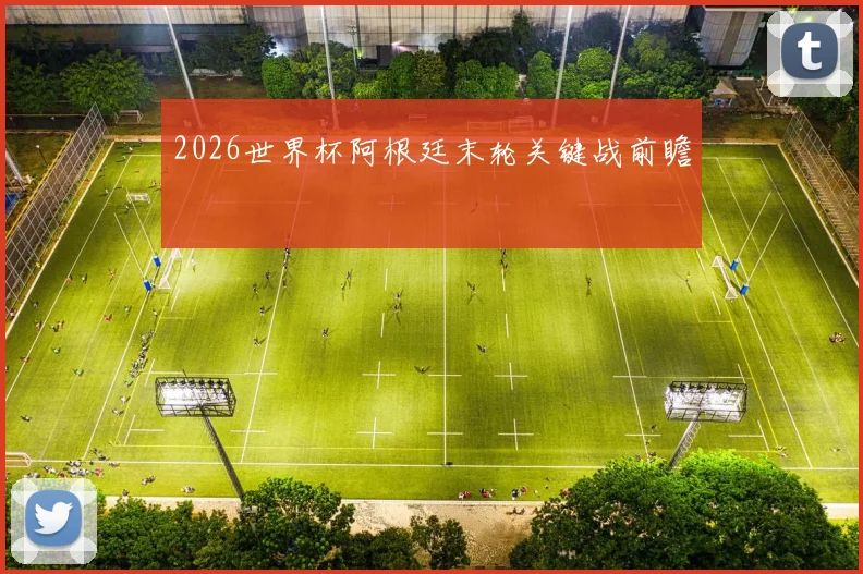 2026世界杯阿根廷末轮关键战前瞻